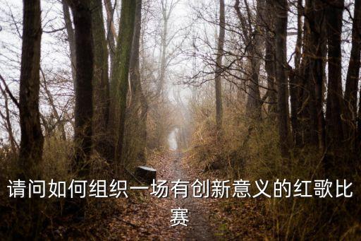 請問如何組織一場有創新意義的紅歌比賽