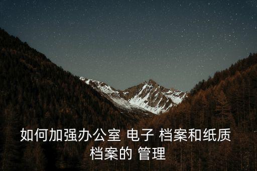 如何加強辦公室 電子 檔案和紙質 檔案的 管理