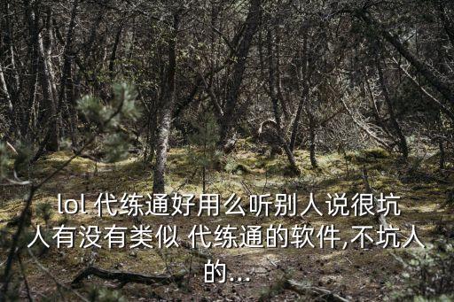 lol 代練通好用么聽別人說很坑人有沒有類似 代練通的軟件,不坑人的...