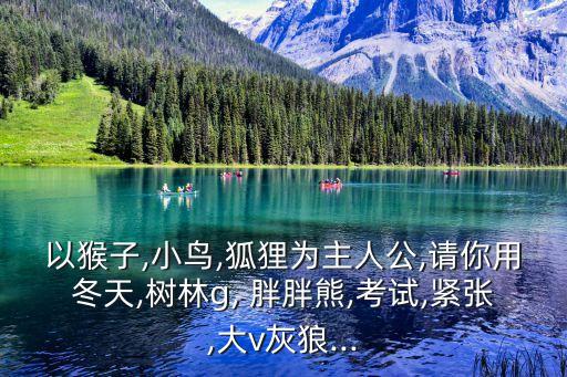 以猴子,小鳥(niǎo),狐貍為主人公,請(qǐng)你用冬天,樹(shù)林g, 胖胖熊,考試,緊張,大v灰狼...