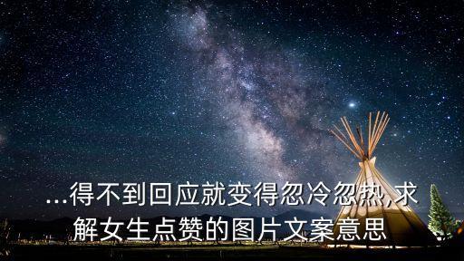 ...得不到回應就變得忽冷忽熱,求解女生點贊的圖片文案意思