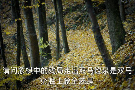 請問象棋中的殘局走出雙馬飲泉是雙馬必勝士象全還是