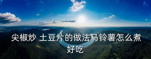  尖椒炒 土豆片的做法馬鈴薯怎么煮好吃
