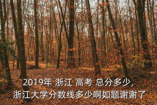 2019年 浙江 高考 總分多少, 浙江大學分數線多少啊如題謝謝了
