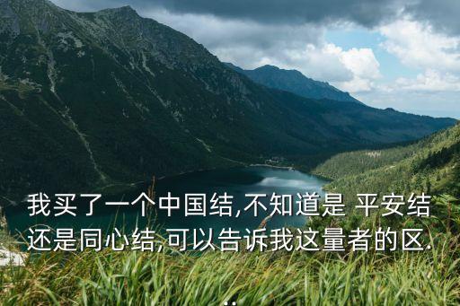 我買了一個中國結,不知道是 平安結還是同心結,可以告訴我這量者的區...