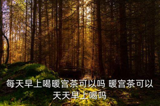 每天早上喝暖宮茶可以嗎 暖宮茶可以天天早上喝嗎
