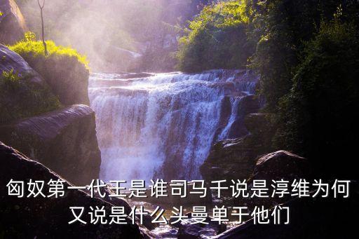匈奴第一代王是誰(shuí)司馬千說(shuō)是淳維為何又說(shuō)是什么頭曼單于他們