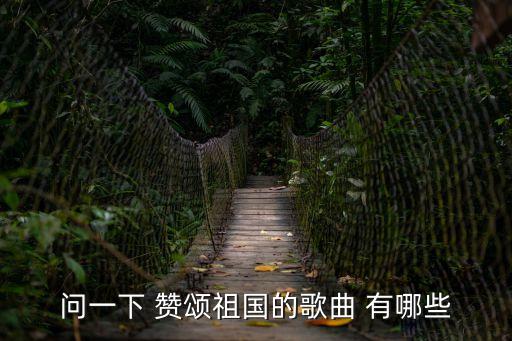 歌頌祖國的歌，問一下 贊頌祖國的歌曲 有哪些
