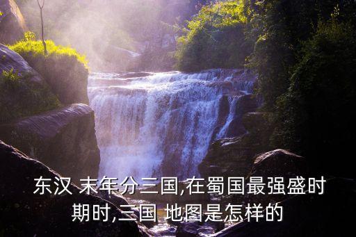  東漢 末年分三國,在蜀國最強盛時期時,三國 地圖是怎樣的