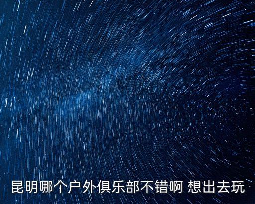 戶外旅游，昆明哪個戶外俱樂部不錯啊 想出去玩