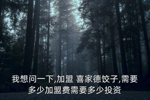 我想問一下,加盟 喜家德餃子,需要多少加盟費需要多少投資