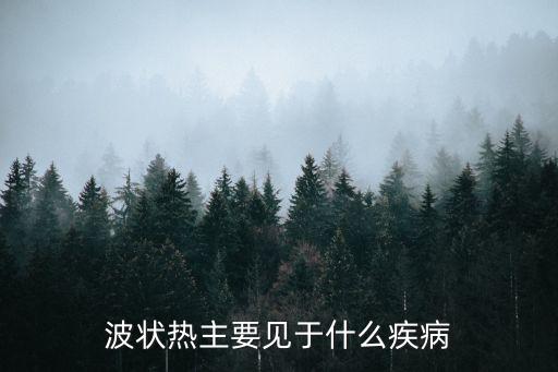 波狀熱主要見于什么疾病