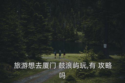  旅游想去廈門 鼓浪嶼玩,有 攻略嗎