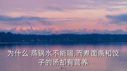 為什么 蒸鍋水不能喝,而煮面條和餃子的湯卻有營養(yǎng)