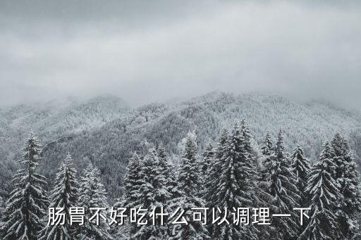 腸胃不好吃什么好，腸胃不好吃什么