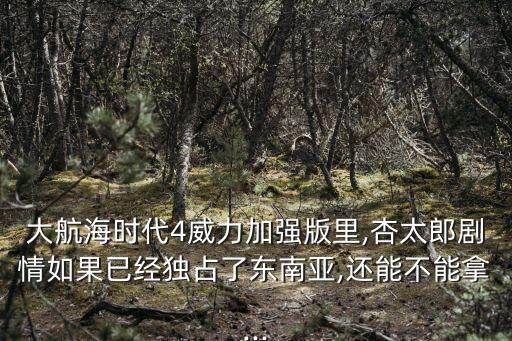 大航海時代4威力加強版里,杏太郎劇情如果已經獨占了東南亞,還能不能拿...