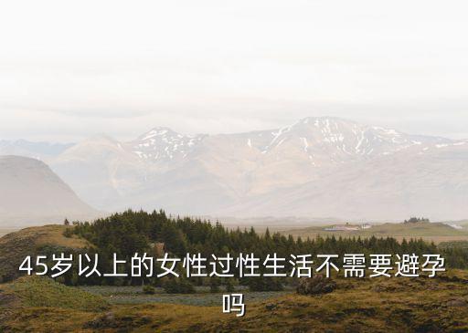 45歲以上的女性過性生活不需要避孕嗎