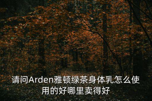 請問Arden雅頓綠茶身體乳怎么使用的好哪里賣得好