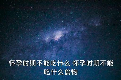 懷孕期間不能吃什么,孕婦不能吃的東西有哪些?