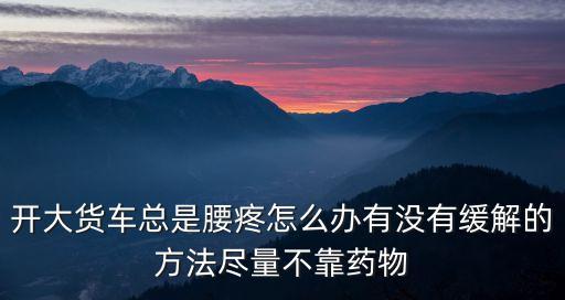 開大貨車總是腰疼怎么辦有沒有緩解的方法盡量不靠藥物