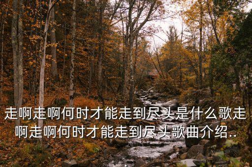 走啊走啊何時才能走到盡頭是什么歌走啊走啊何時才能走到盡頭歌曲介紹...