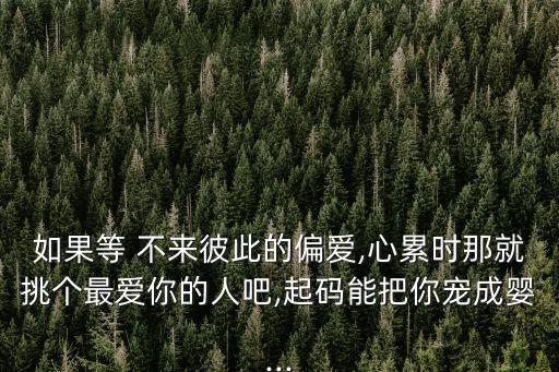 如果等 不來彼此的偏愛,心累時(shí)那就挑個(gè)最愛你的人吧,起碼能把你寵成嬰...