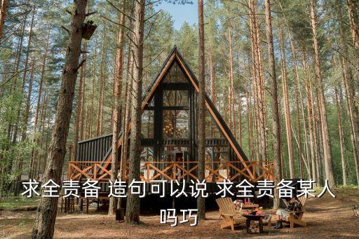 求全責備造句，任務第一個給采納 求全責備怎么造句急