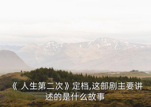 《 人生第二次》定檔,這部劇主要講述的是什么故事
