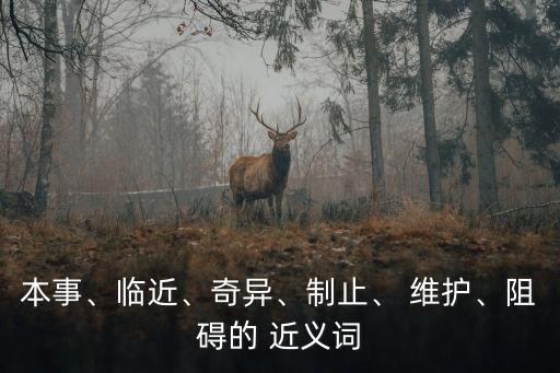 本事、臨近、奇異、制止、 維護(hù)、阻礙的 近義詞