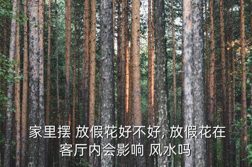 家里擺 放假花好不好, 放假花在客廳內會影響 風水嗎