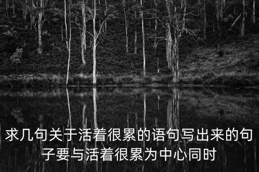 很累的句子，求幾句關于活著很累的語句寫出來的句子要與活著很累為中心同時