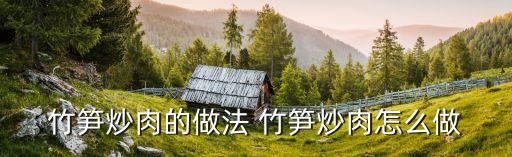 竹筍炒肉的做法 竹筍炒肉怎么做