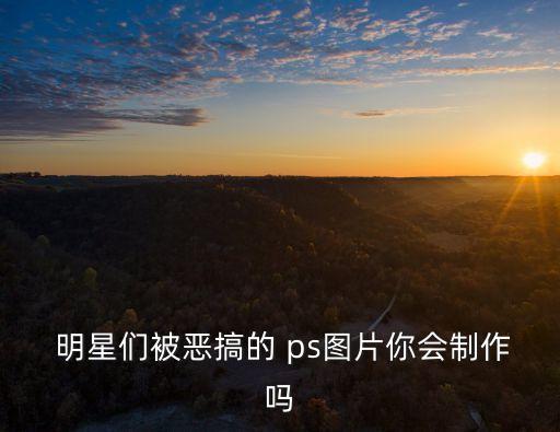  明星們被惡搞的 ps圖片你會制作嗎