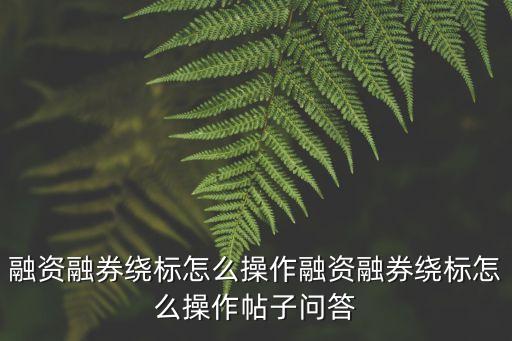 融資融券繞標怎么操作融資融券繞標怎么操作帖子問答