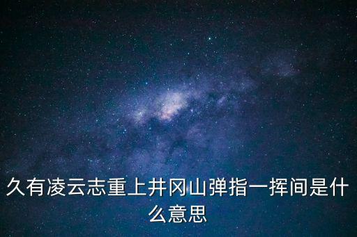 久有凌云志重上井岡山彈指一揮間是什么意思
