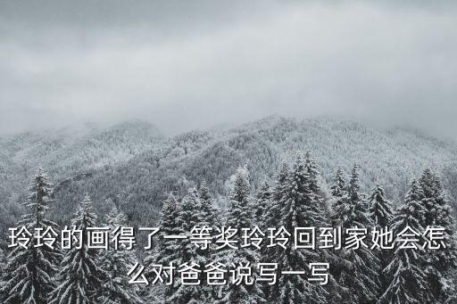 玲玲的畫得了一等獎玲玲回到家她會怎么對爸爸說寫一寫