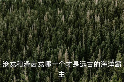 滄龍和滑齒龍哪一個才是遠古的海洋霸主