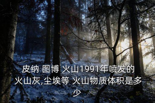 皮納 圖博 火山1991年噴發的 火山灰,塵埃等 火山物質體積是多少