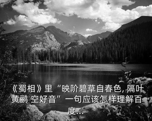 《蜀相》里“映階碧草自春色, 隔葉 黃鸝 空好音”一句應該怎樣理解百度...