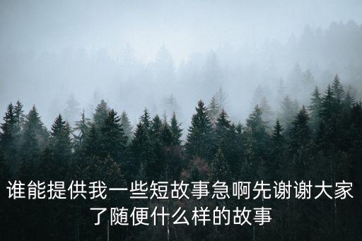 誰能提供我一些短故事急啊先謝謝大家了隨便什么樣的故事