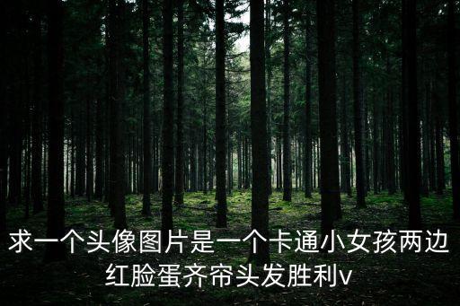 求一個頭像圖片是一個卡通小女孩兩邊紅臉蛋齊簾頭發(fā)勝利v