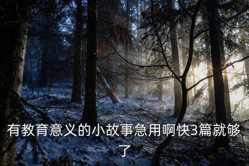 有教育意義的小故事急用啊快3篇就夠了