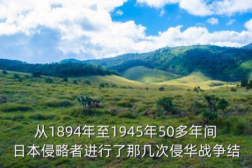 日本侵華戰爭，從1894年至1945年50多年間日本侵略者進行了那幾次侵華戰爭結