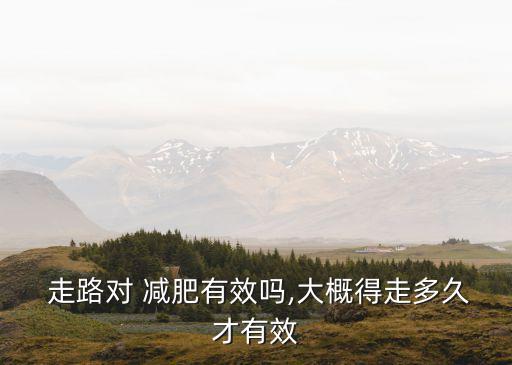  走路對 減肥有效嗎,大概得走多久才有效