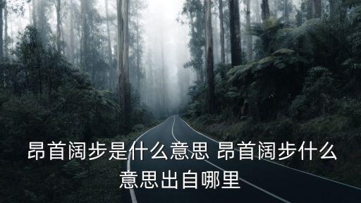  昂首闊步是什么意思 昂首闊步什么意思出自哪里