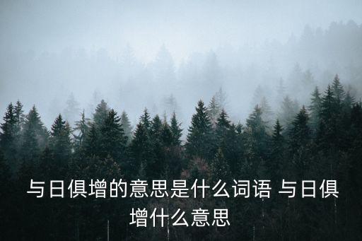 與日俱增的意思,與日俱增:隨著時(shí)間推移而增加