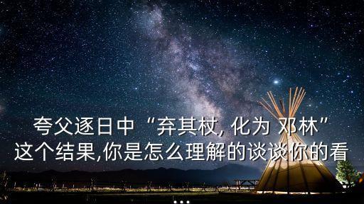 夸父逐日中“棄其杖, 化為 鄧林”這個結果,你是怎么理解的談談你的看...