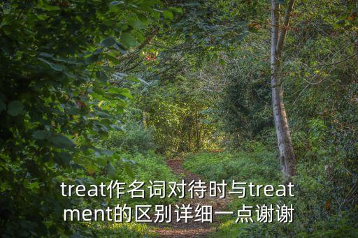 treat作名詞對(duì)待時(shí)與treatment的區(qū)別詳細(xì)一點(diǎn)謝謝