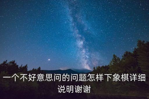 一個不好意思問的問題怎樣下象棋詳細說明謝謝