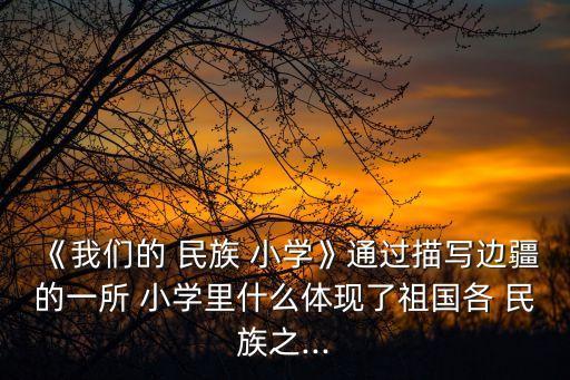 《我們的 民族 小學(xué)》通過(guò)描寫邊疆的一所 小學(xué)里什么體現(xiàn)了祖國(guó)各 民族之...